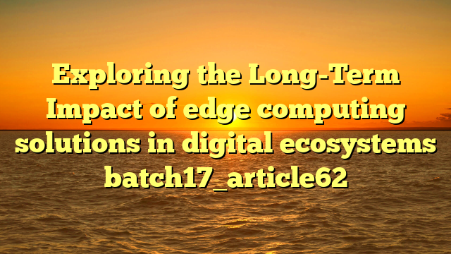 Exploring the Long-Term Impact of edge computing solutions in digital ecosystems batch17_article62