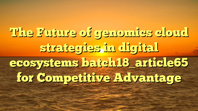 The Future of genomics cloud strategies in digital ecosystems batch18_article65 for Competitive Advantage