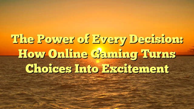 The Power of Every Decision: How Online Gaming Turns Choices Into Excitement