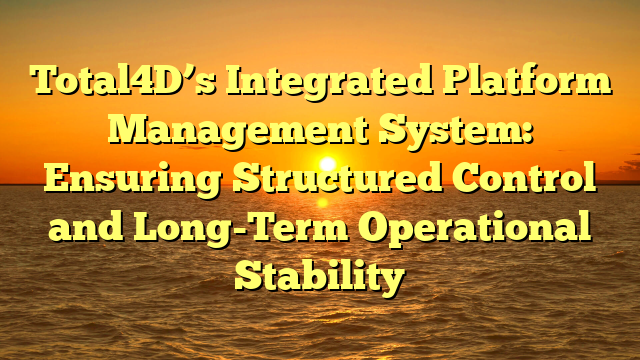 Total4D’s Integrated Platform Management System: Ensuring Structured Control and Long-Term Operational Stability