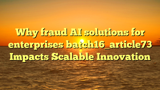 Why fraud AI solutions for enterprises batch16_article73 Impacts Scalable Innovation