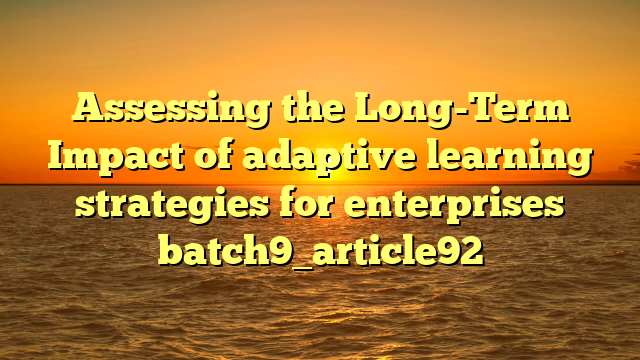 Assessing the Long-Term Impact of adaptive learning strategies for enterprises batch9_article92