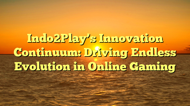 Indo2Play’s Innovation Continuum: Driving Endless Evolution in Online Gaming