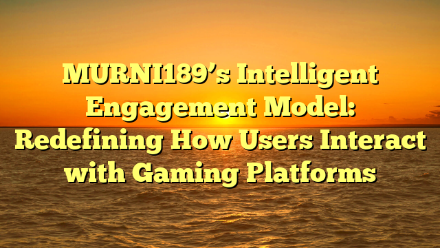 MURNI189’s Intelligent Engagement Model: Redefining How Users Interact with Gaming Platforms