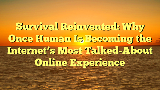 Survival Reinvented: Why Once Human Is Becoming the Internet’s Most Talked-About Online Experience
