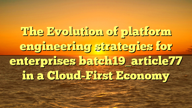 The Evolution of platform engineering strategies for enterprises batch19_article77 in a Cloud-First Economy