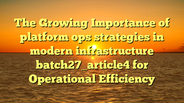 The Growing Importance of platform ops strategies in modern infrastructure batch27_article4 for Operational Efficiency