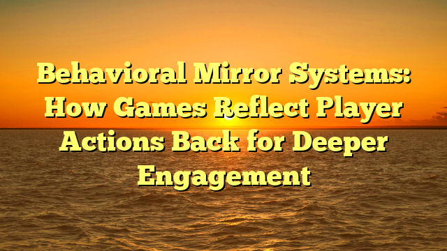 Behavioral Mirror Systems: How Games Reflect Player Actions Back for Deeper Engagement