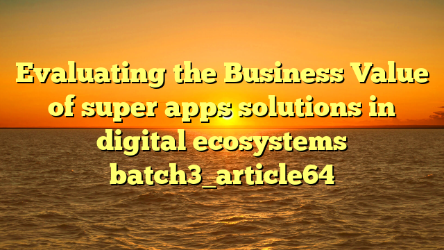 Evaluating the Business Value of super apps solutions in digital ecosystems batch3_article64