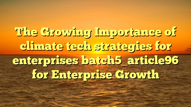 The Growing Importance of climate tech strategies for enterprises batch5_article96 for Enterprise Growth