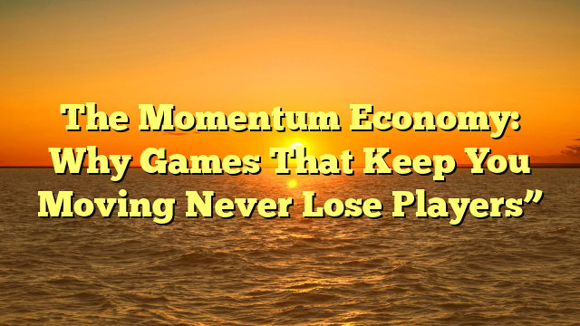 The Momentum Economy: Why Games That Keep You Moving Never Lose Players”
