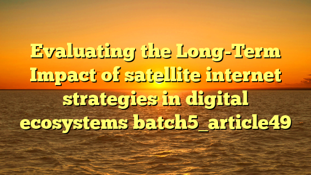 Evaluating the Long-Term Impact of satellite internet strategies in digital ecosystems batch5_article49