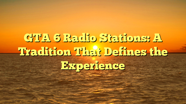 GTA 6 Radio Stations: A Tradition That Defines the Experience