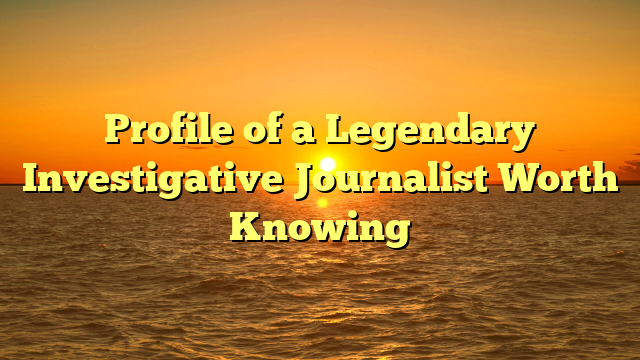 Profile of a Legendary Investigative Journalist Worth Knowing