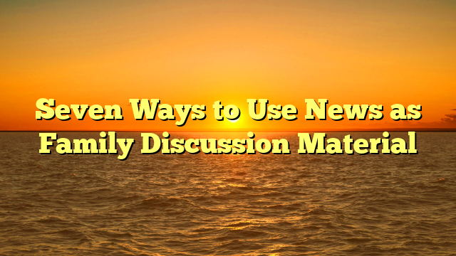 Seven Ways to Use News as Family Discussion Material