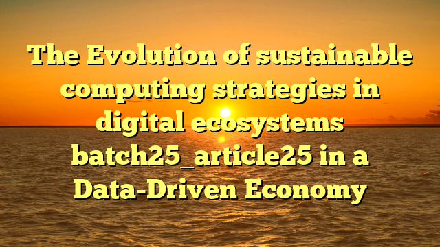 The Evolution of sustainable computing strategies in digital ecosystems batch25_article25 in a Data-Driven Economy