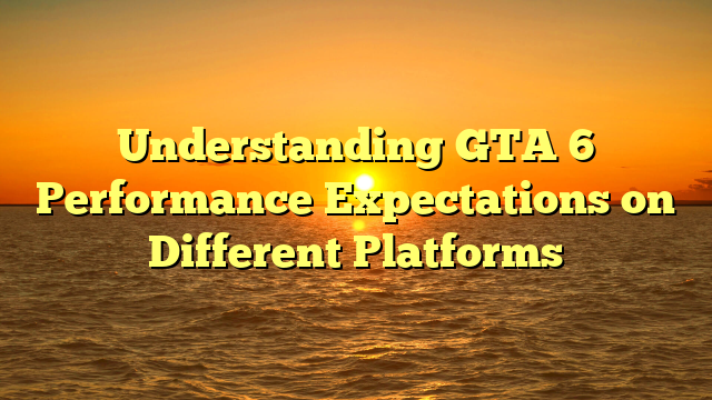 Understanding GTA 6 Performance Expectations on Different Platforms