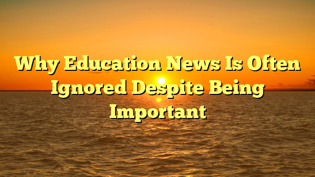 Why Education News Is Often Ignored Despite Being Important