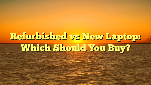 Refurbished vs New Laptop: Which Should You Buy?