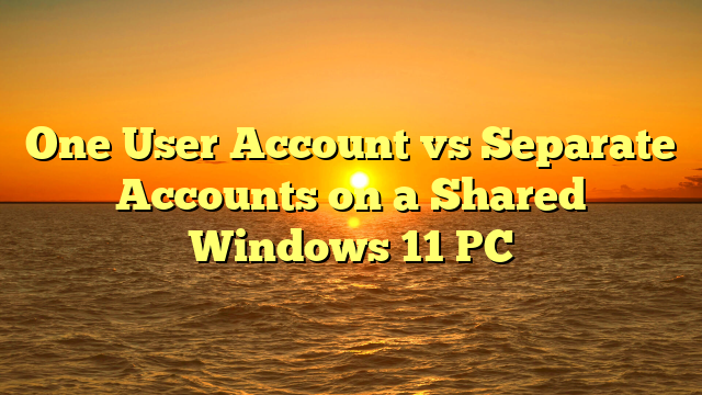 One User Account vs Separate Accounts on a Shared Windows 11 PC