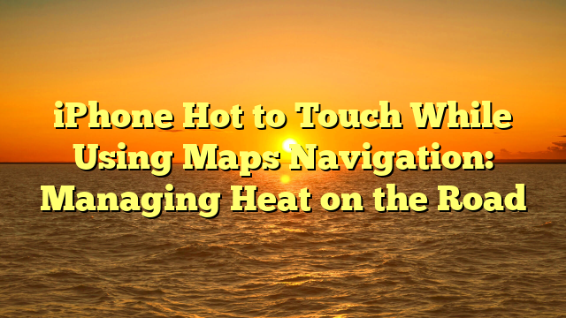 iPhone Hot to Touch While Using Maps Navigation: Managing Heat on the Road