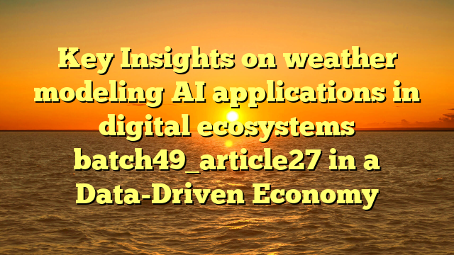 Key Insights on weather modeling AI applications in digital ecosystems batch49_article27 in a Data-Driven Economy