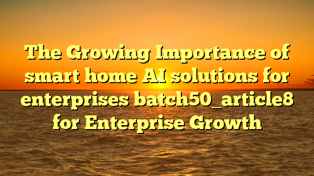 The Growing Importance of smart home AI solutions for enterprises batch50_article8 for Enterprise Growth