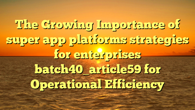 The Growing Importance of super app platforms strategies for enterprises batch40_article59 for Operational Efficiency