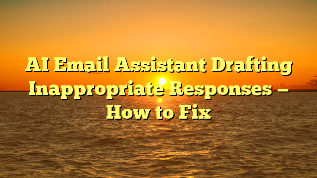 AI Email Assistant Drafting Inappropriate Responses — How to Fix