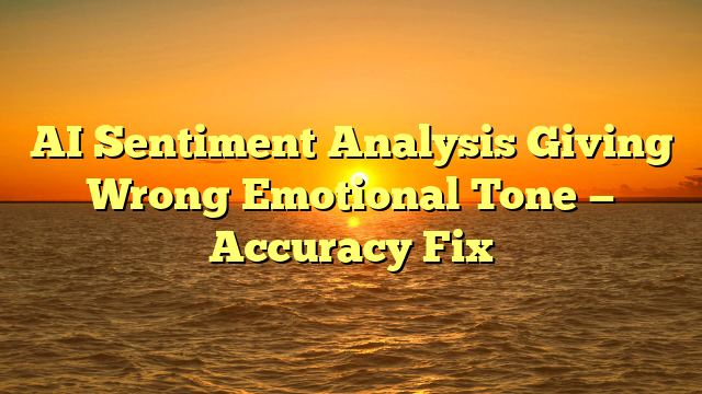 AI Sentiment Analysis Giving Wrong Emotional Tone — Accuracy Fix
