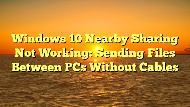 Windows 10 Nearby Sharing Not Working: Sending Files Between PCs Without Cables