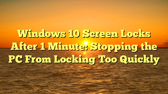 Windows 10 Screen Locks After 1 Minute: Stopping the PC From Locking Too Quickly